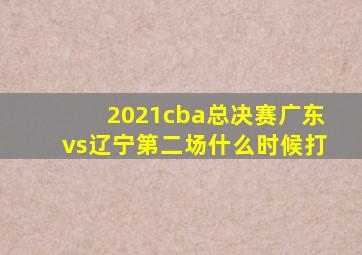 2021cba总决赛广东vs辽宁第二场什么时候打