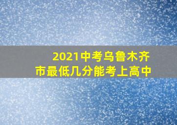 2021中考乌鲁木齐市最低几分能考上高中