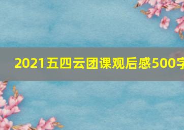 2021五四云团课观后感500字