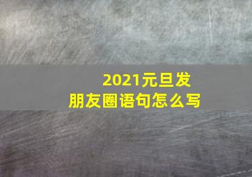 2021元旦发朋友圈语句怎么写