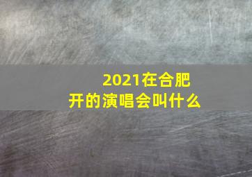 2021在合肥开的演唱会叫什么