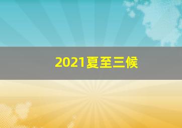 2021夏至三候