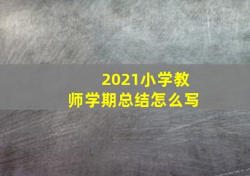 2021小学教师学期总结怎么写