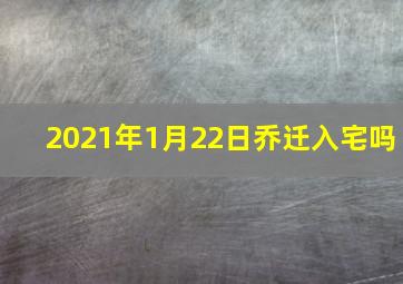 2021年1月22日乔迁入宅吗