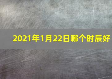 2021年1月22日哪个时辰好