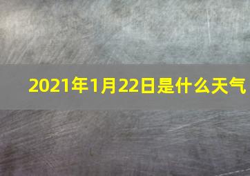 2021年1月22日是什么天气