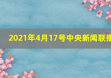 2021年4月17号中央新闻联播