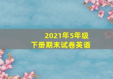 2021年5年级下册期末试卷英语