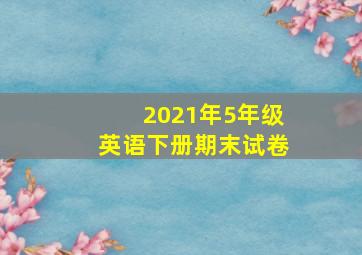 2021年5年级英语下册期末试卷