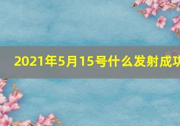 2021年5月15号什么发射成功