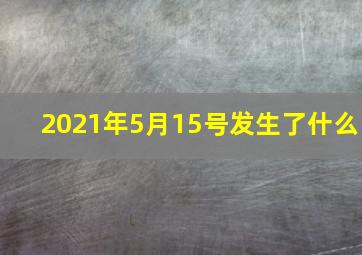 2021年5月15号发生了什么