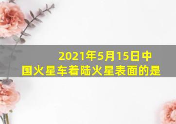 2021年5月15日中国火星车着陆火星表面的是