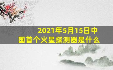 2021年5月15日中国首个火星探测器是什么