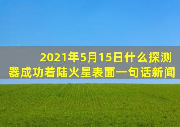 2021年5月15日什么探测器成功着陆火星表面一句话新闻