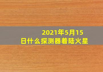 2021年5月15日什么探测器着陆火星