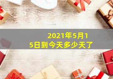 2021年5月15日到今天多少天了