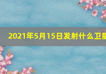 2021年5月15日发射什么卫星