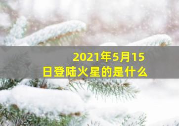 2021年5月15日登陆火星的是什么