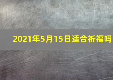 2021年5月15日适合祈福吗