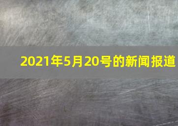 2021年5月20号的新闻报道