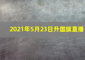 2021年5月23日升国旗直播