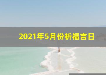 2021年5月份祈福吉日