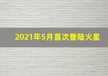 2021年5月首次登陆火星