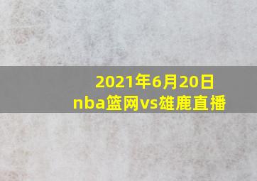 2021年6月20日nba篮网vs雄鹿直播