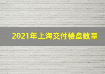 2021年上海交付楼盘数量