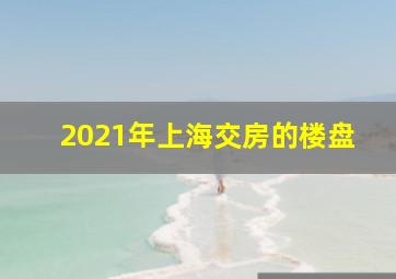 2021年上海交房的楼盘