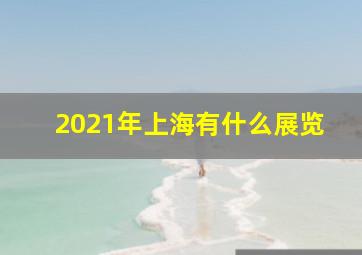 2021年上海有什么展览