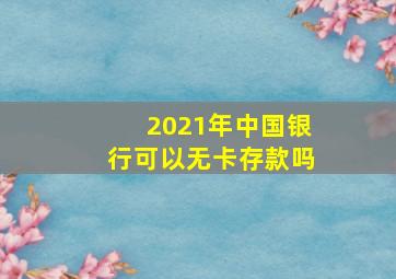 2021年中国银行可以无卡存款吗