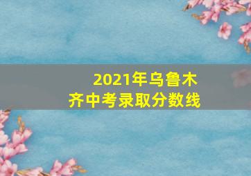 2021年乌鲁木齐中考录取分数线