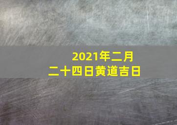 2021年二月二十四日黄道吉日