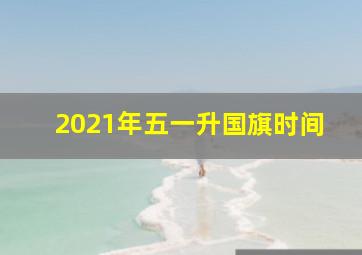 2021年五一升国旗时间