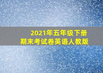 2021年五年级下册期末考试卷英语人教版