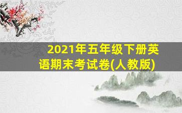 2021年五年级下册英语期末考试卷(人教版)