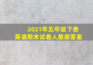 2021年五年级下册英语期末试卷人教版答案