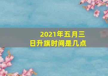 2021年五月三日升旗时间是几点