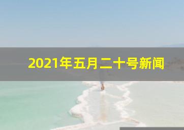 2021年五月二十号新闻