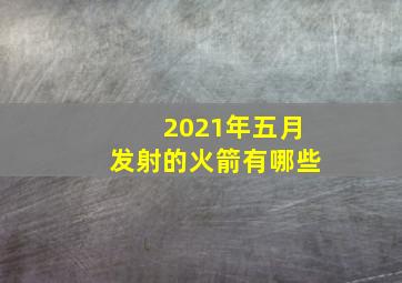 2021年五月发射的火箭有哪些