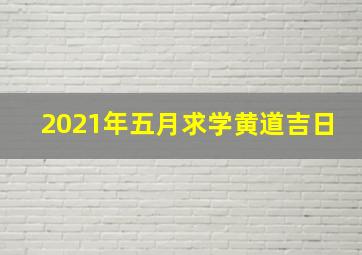 2021年五月求学黄道吉日