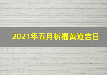 2021年五月祈福黄道吉日