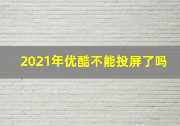 2021年优酷不能投屏了吗