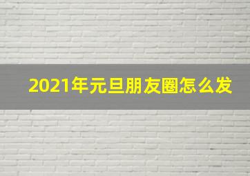 2021年元旦朋友圈怎么发