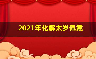 2021年化解太岁佩戴