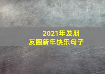 2021年发朋友圈新年快乐句子