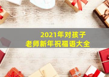 2021年对孩子老师新年祝福语大全