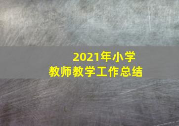 2021年小学教师教学工作总结