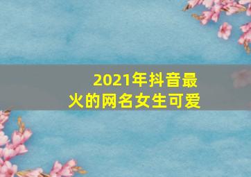 2021年抖音最火的网名女生可爱